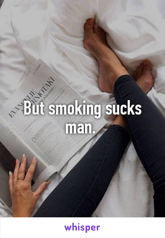 But smoking sucks man. 