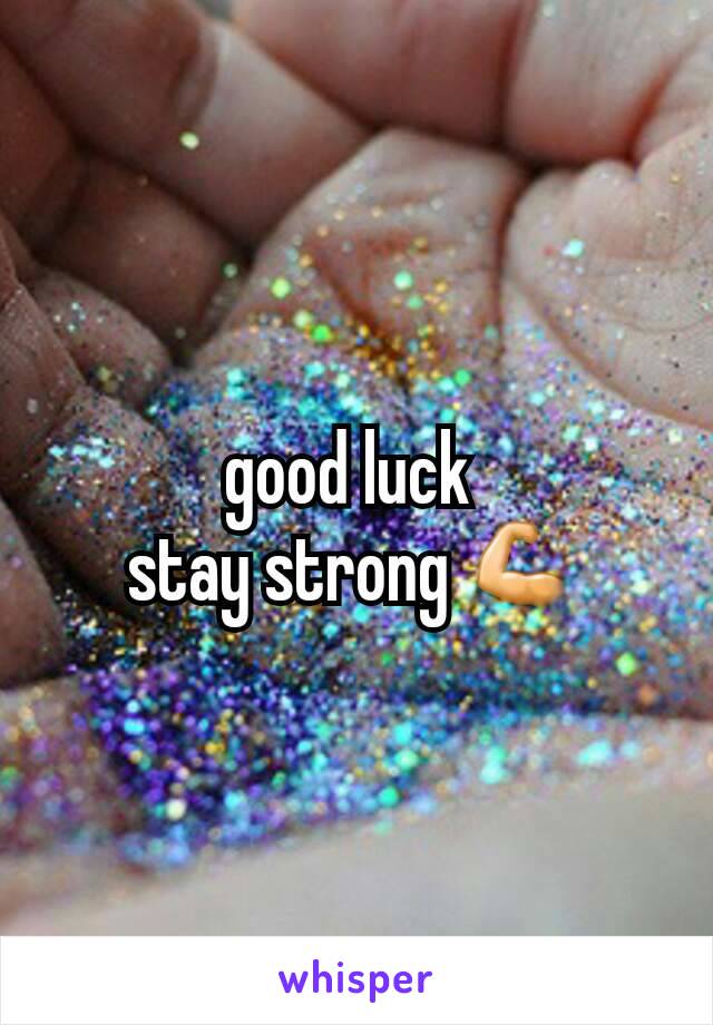 good luck 
stay strong 💪