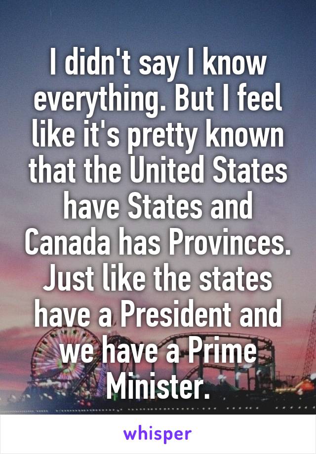 I didn't say I know everything. But I feel like it's pretty known that the United States have States and Canada has Provinces.
Just like the states have a President and we have a Prime Minister.