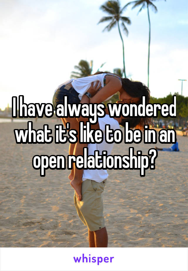 I have always wondered what it's like to be in an open relationship?