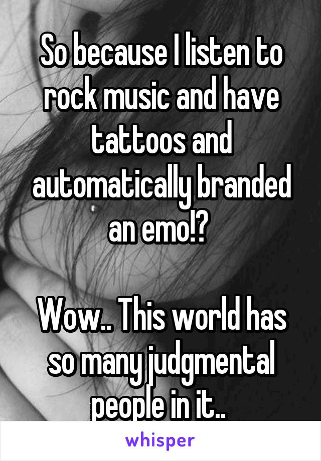 So because I listen to rock music and have tattoos and automatically branded an emo!? 

Wow.. This world has so many judgmental people in it.. 