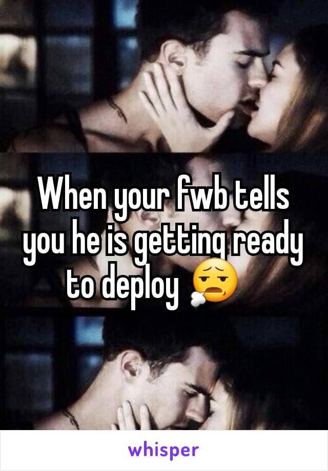 When your fwb tells you he is getting ready to deploy 😧   