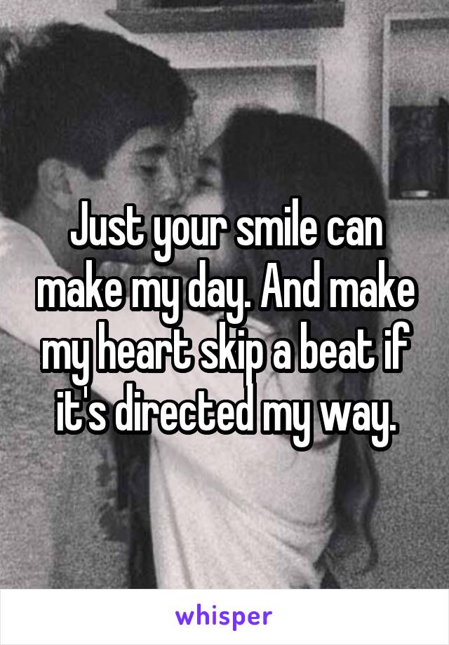 Just your smile can make my day. And make my heart skip a beat if it's directed my way.