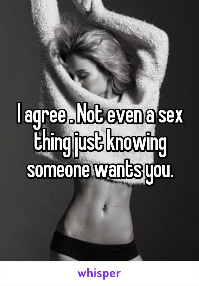 I agree . Not even a sex thing just knowing someone wants you.