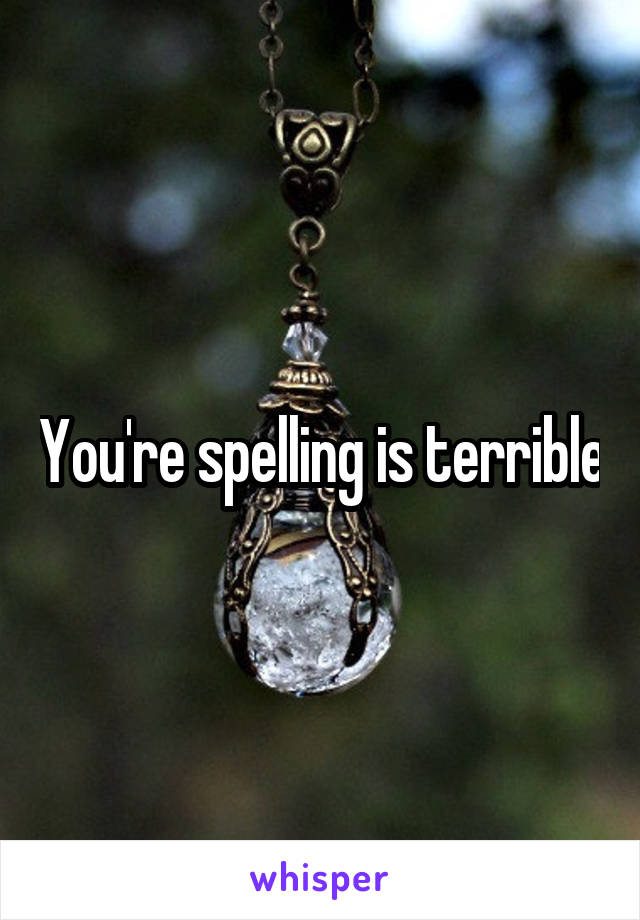 You're spelling is terrible