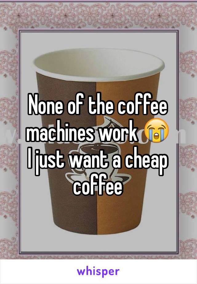 None of the coffee machines work 😭 
I just want a cheap coffee