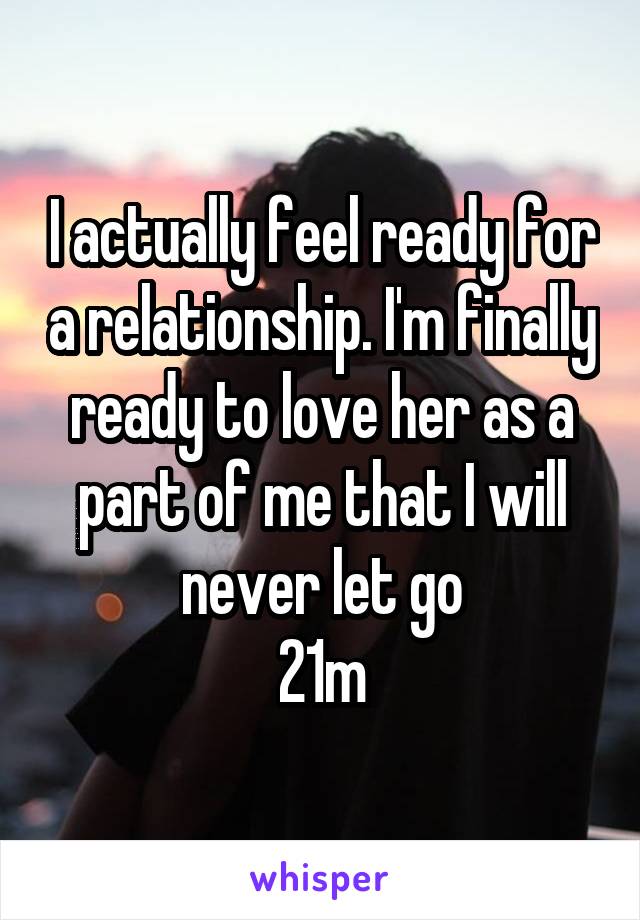 I actually feel ready for a relationship. I'm finally ready to love her as a part of me that I will never let go
21m