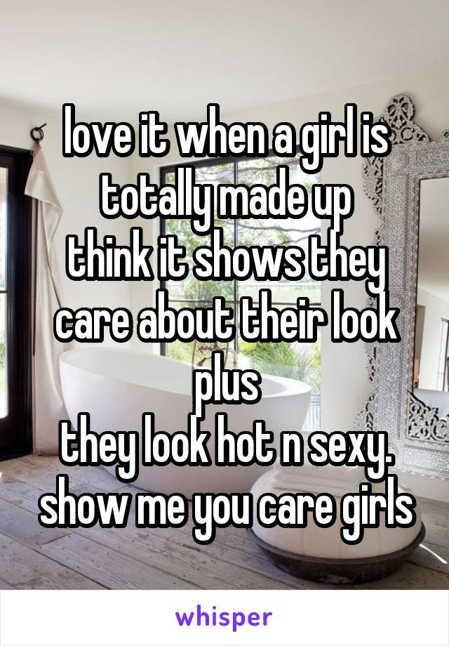 love it when a girl is totally made up
think it shows they care about their look plus
they look hot n sexy.
show me you care girls