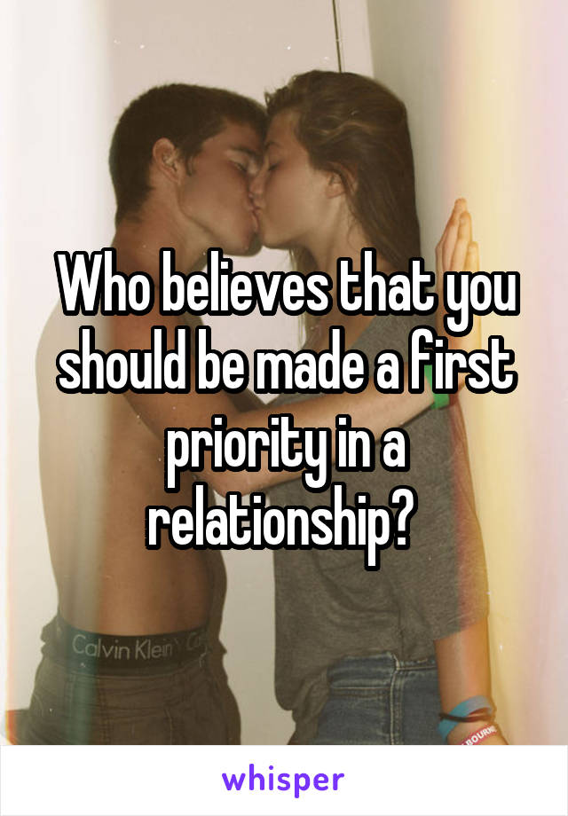 Who believes that you should be made a first priority in a relationship? 