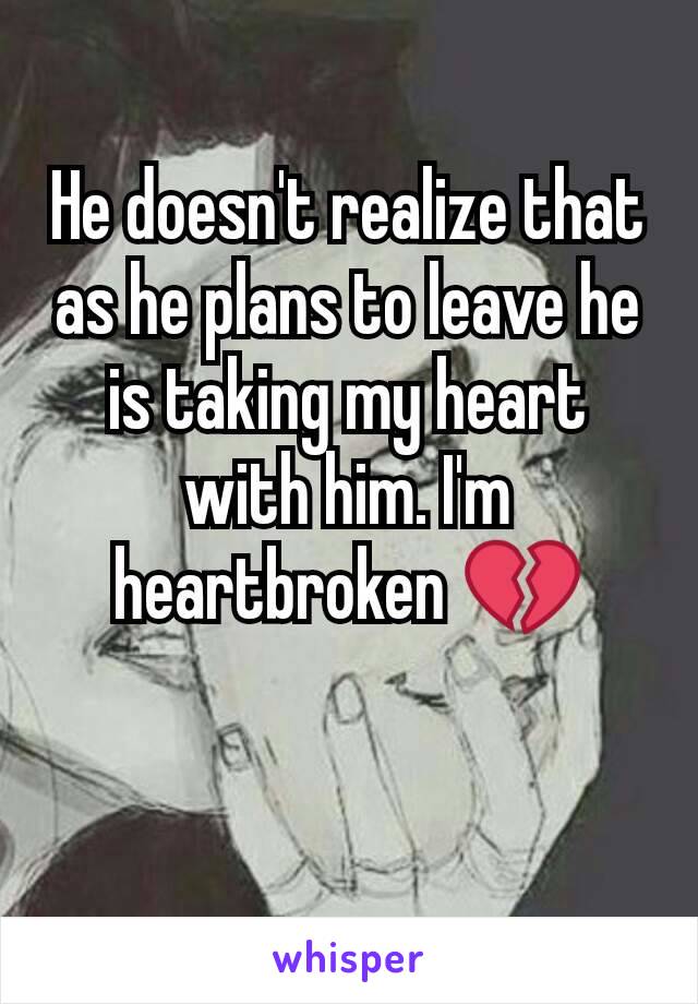 He doesn't realize that as he plans to leave he is taking my heart with him. I'm heartbroken 💔