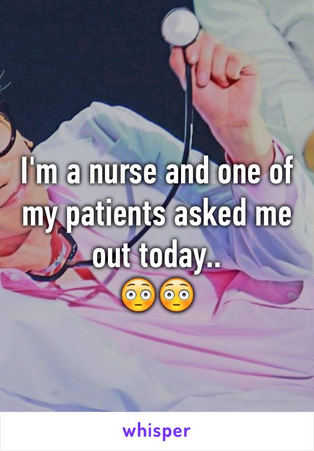 I'm a nurse and one of my patients asked me out today.. 
😳😳