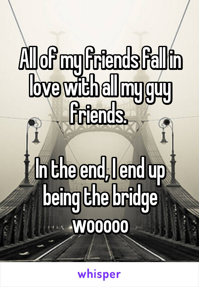 All of my friends fall in love with all my guy friends. 

In the end, I end up being the bridge wooooo