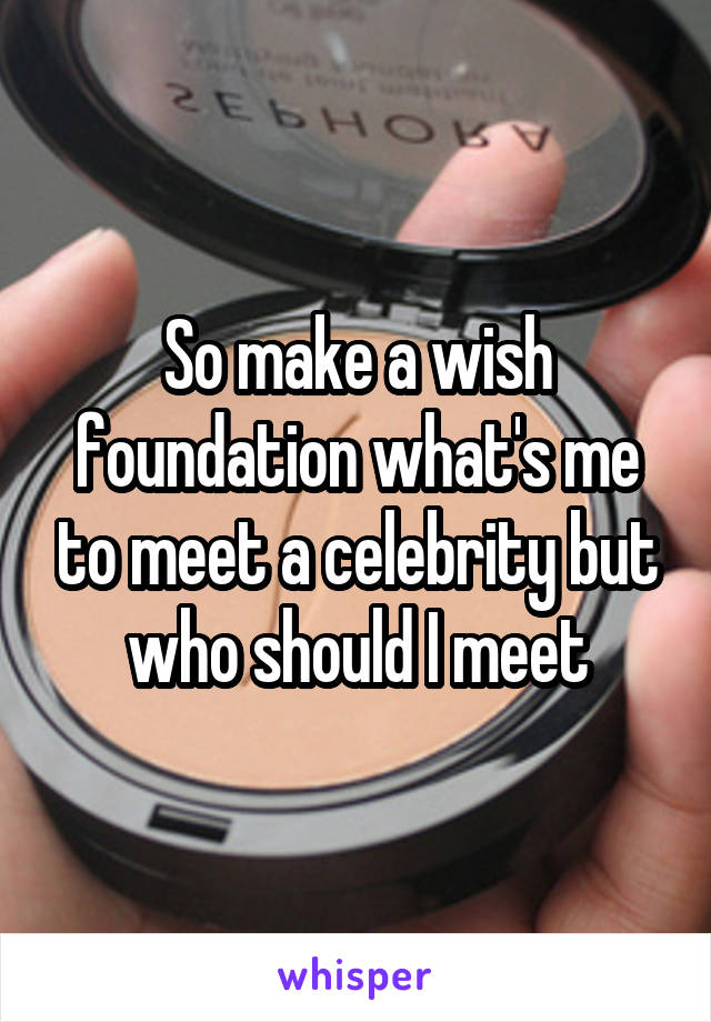 So make a wish foundation what's me to meet a celebrity but who should I meet