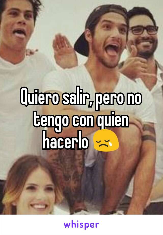 Quiero salir, pero no tengo con quien hacerlo 😢