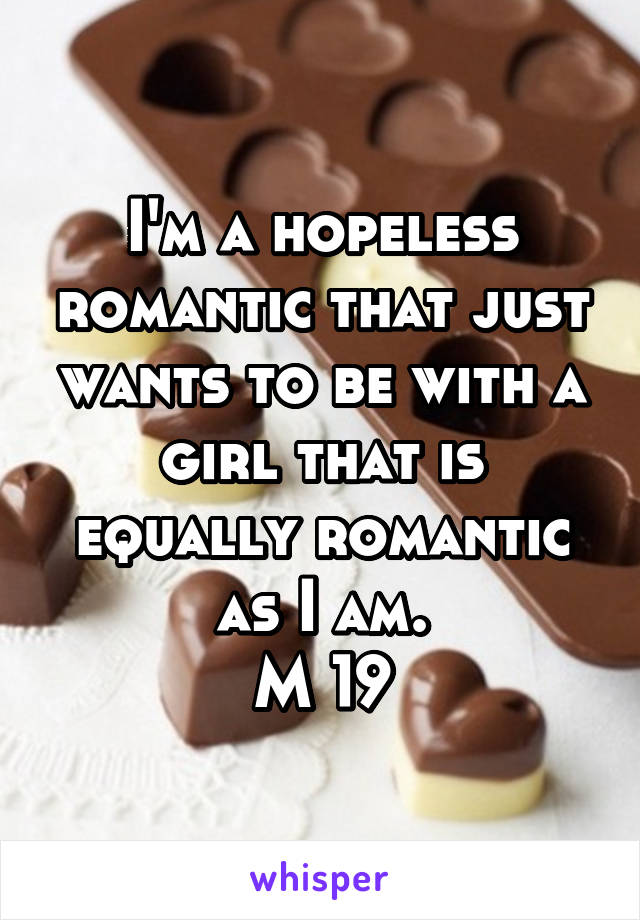 I'm a hopeless romantic that just wants to be with a girl that is equally romantic as I am.
M 19