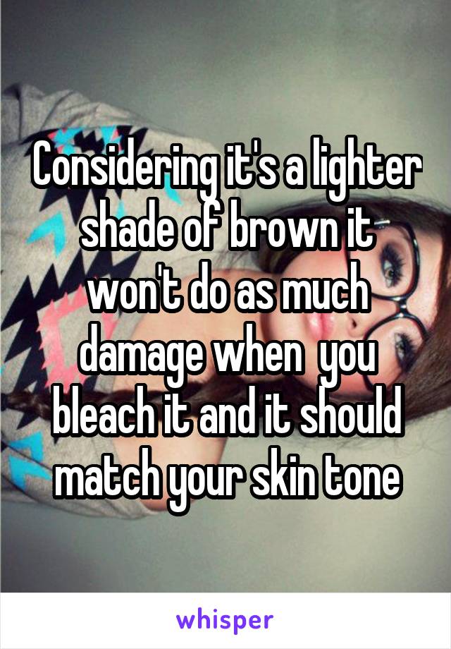 Considering it's a lighter shade of brown it won't do as much damage when  you bleach it and it should match your skin tone