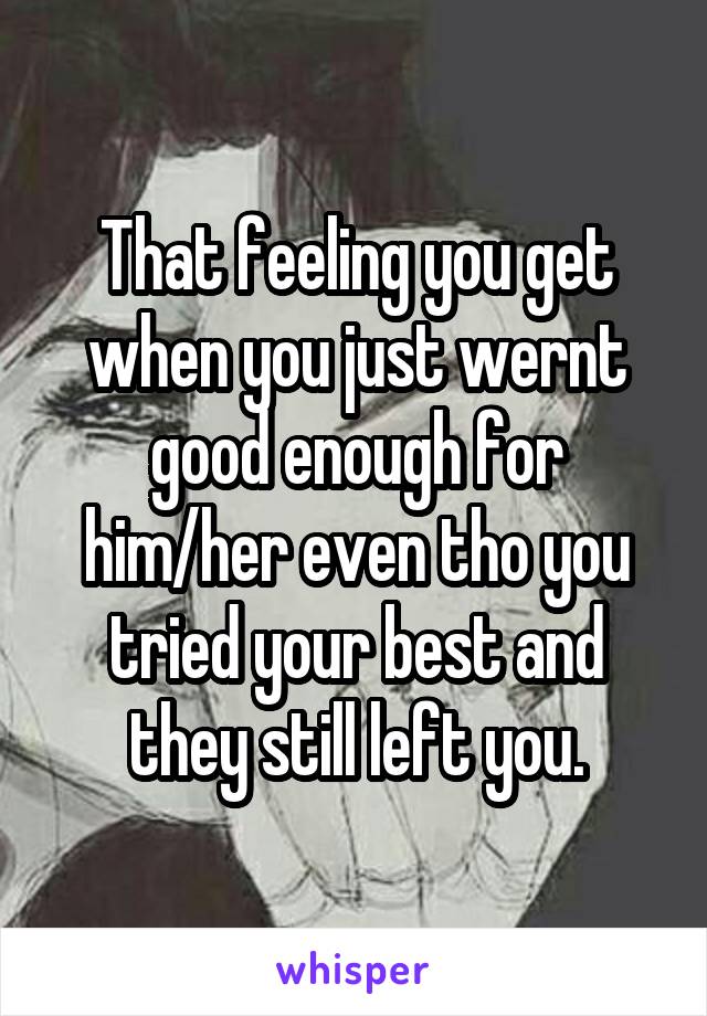 That feeling you get when you just wernt good enough for him/her even tho you tried your best and they still left you.