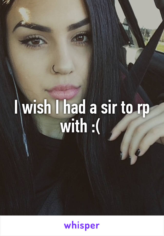 I wish I had a sir to rp with :( 