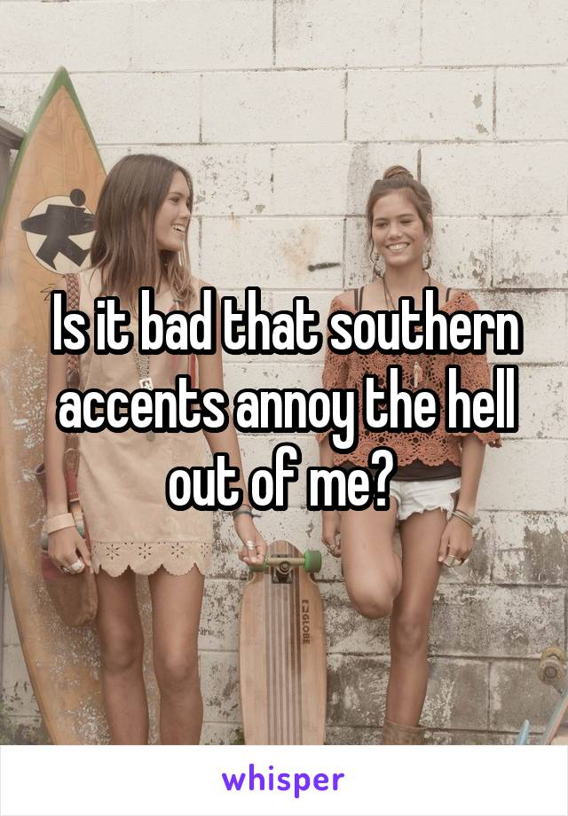 Is it bad that southern accents annoy the hell out of me? 