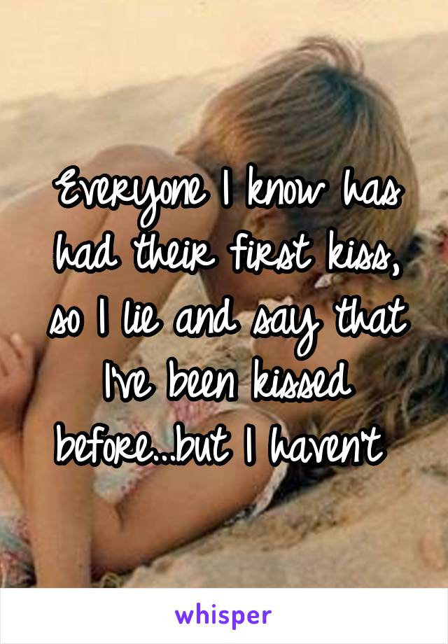 Everyone I know has had their first kiss, so I lie and say that I've been kissed before...but I haven't 