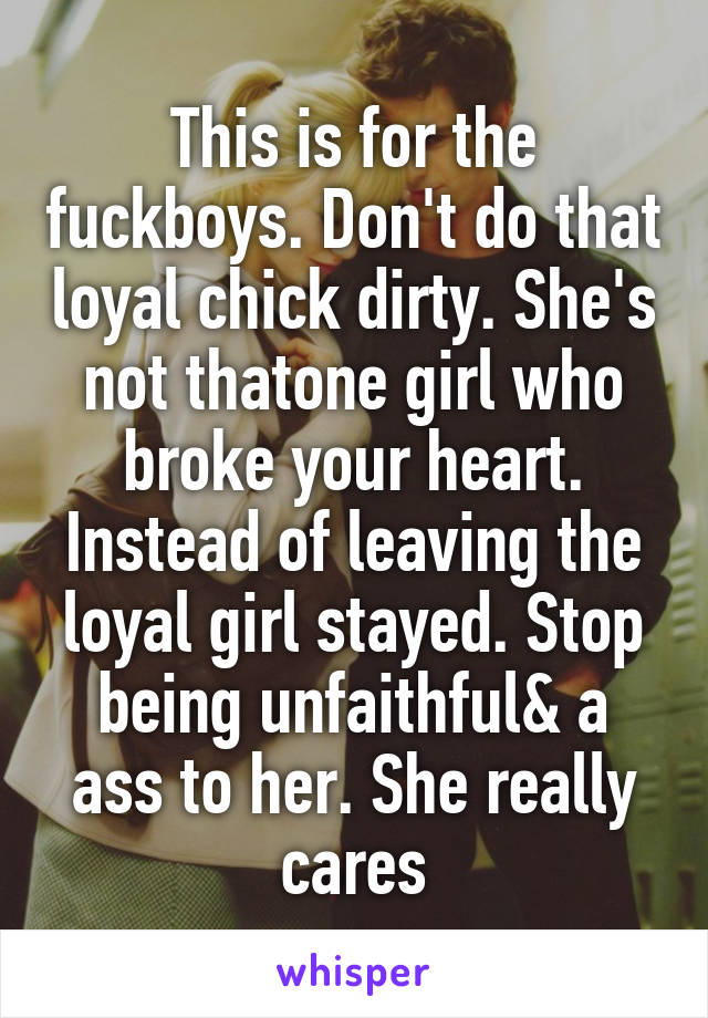 This is for the fuckboys. Don't do that loyal chick dirty. She's not thatone girl who broke your heart. Instead of leaving the loyal girl stayed. Stop being unfaithful& a ass to her. She really cares