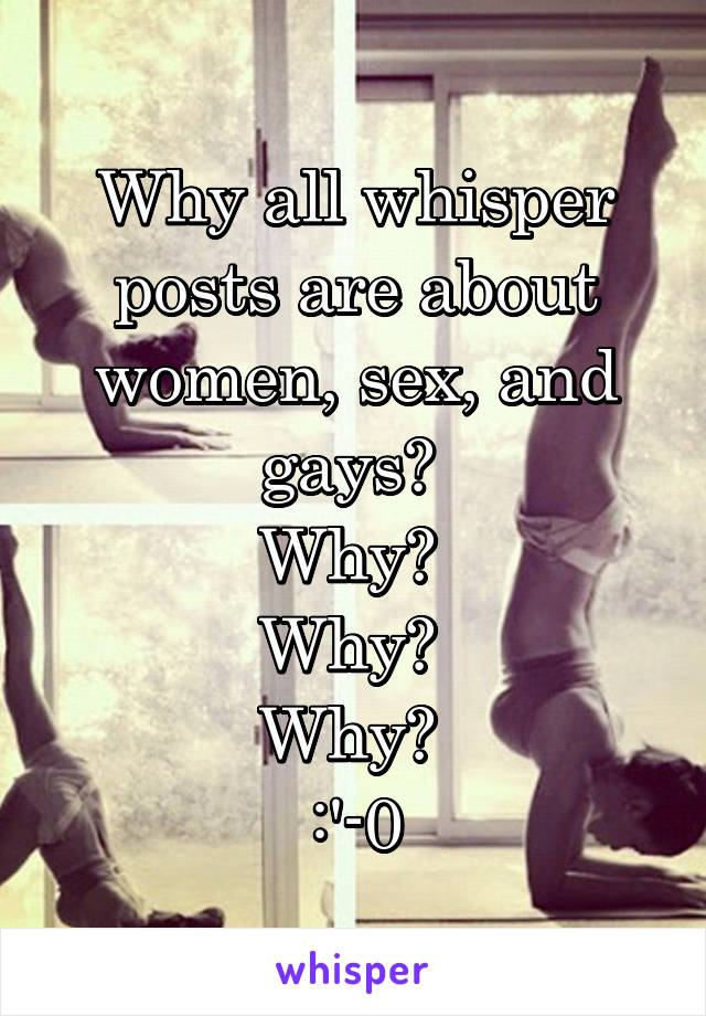 Why all whisper posts are about women, sex, and gays? 
Why? 
Why? 
Why? 
:'-0