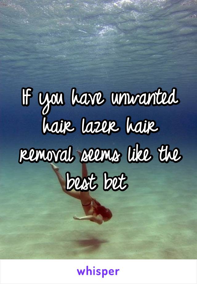 If you have unwanted hair lazer hair removal seems like the best bet 