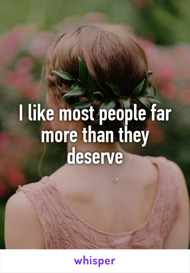 I like most people far more than they deserve