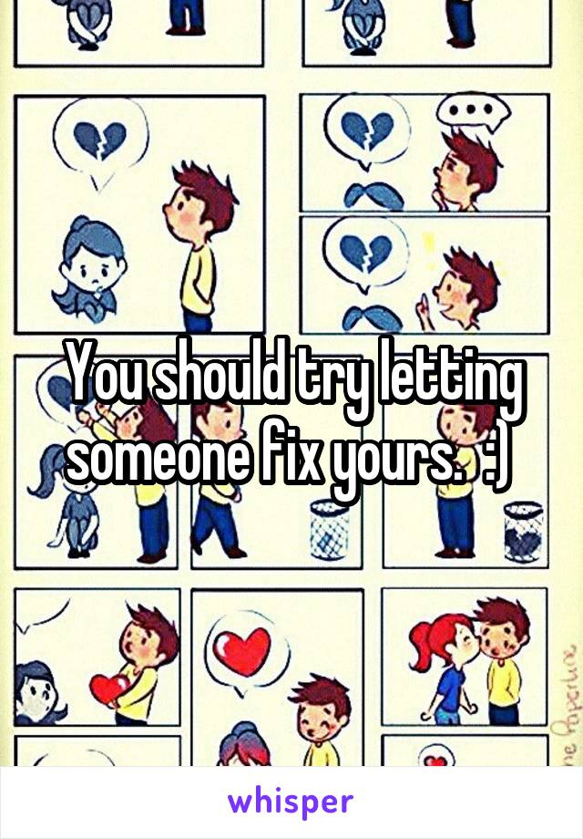 You should try letting someone fix yours.  :) 