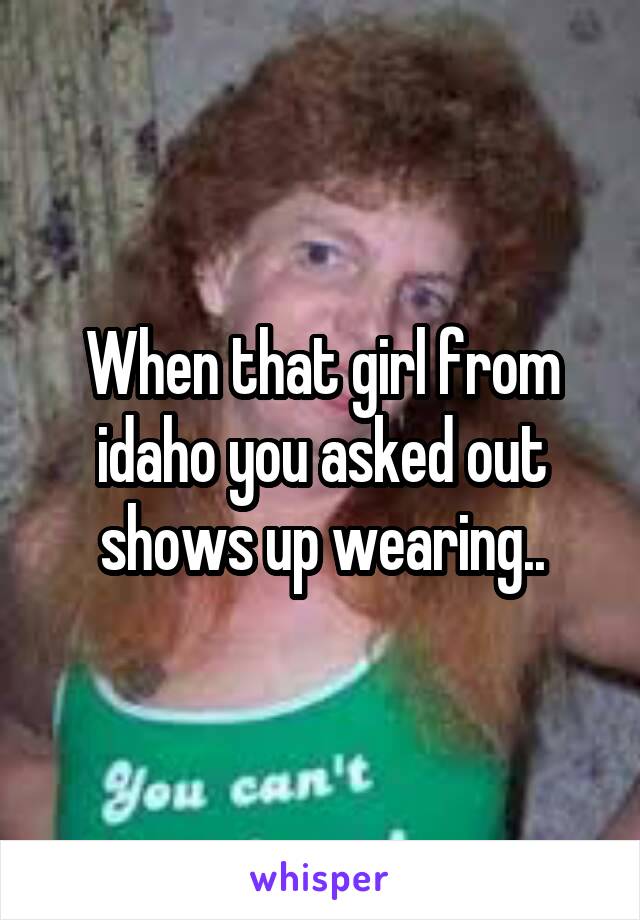 When that girl from idaho you asked out shows up wearing..