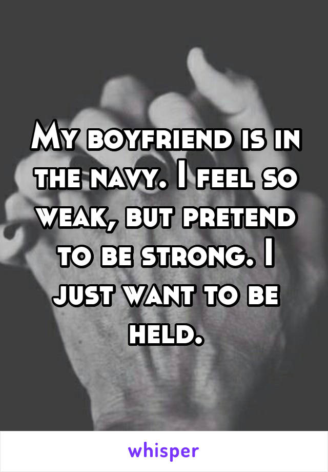 My boyfriend is in the navy. I feel so weak, but pretend to be strong. I just want to be held.