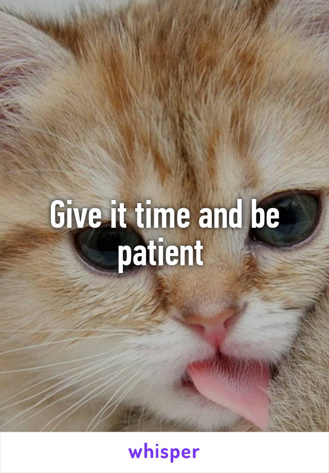 Give it time and be patient 