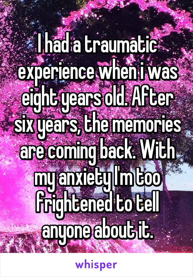 I had a traumatic experience when i was eight years old. After six years, the memories are coming back. With my anxiety I'm too frightened to tell anyone about it.