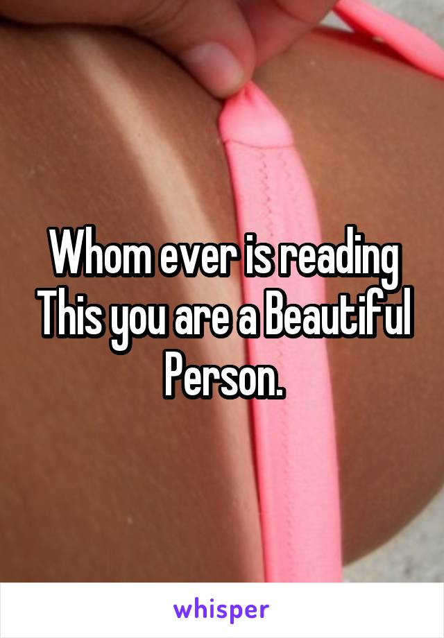 Whom ever is reading This you are a Beautiful Person.