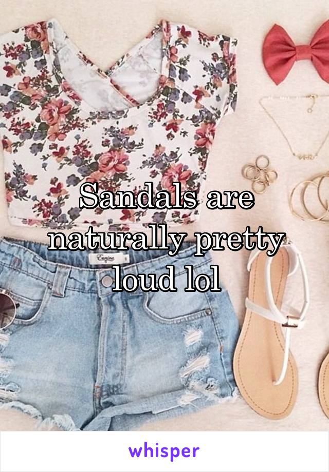 Sandals are naturally pretty loud lol