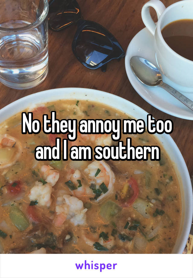 No they annoy me too and I am southern