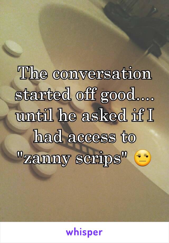 The conversation started off good.... until he asked if I had access to "zanny scrips" 😒