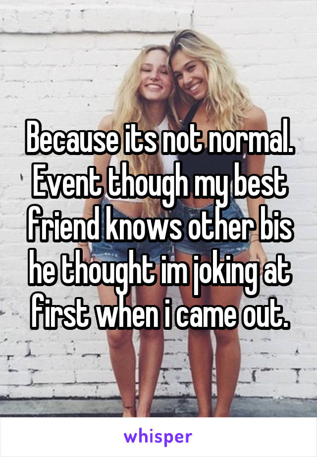 Because its not normal. Event though my best friend knows other bis he thought im joking at first when i came out.