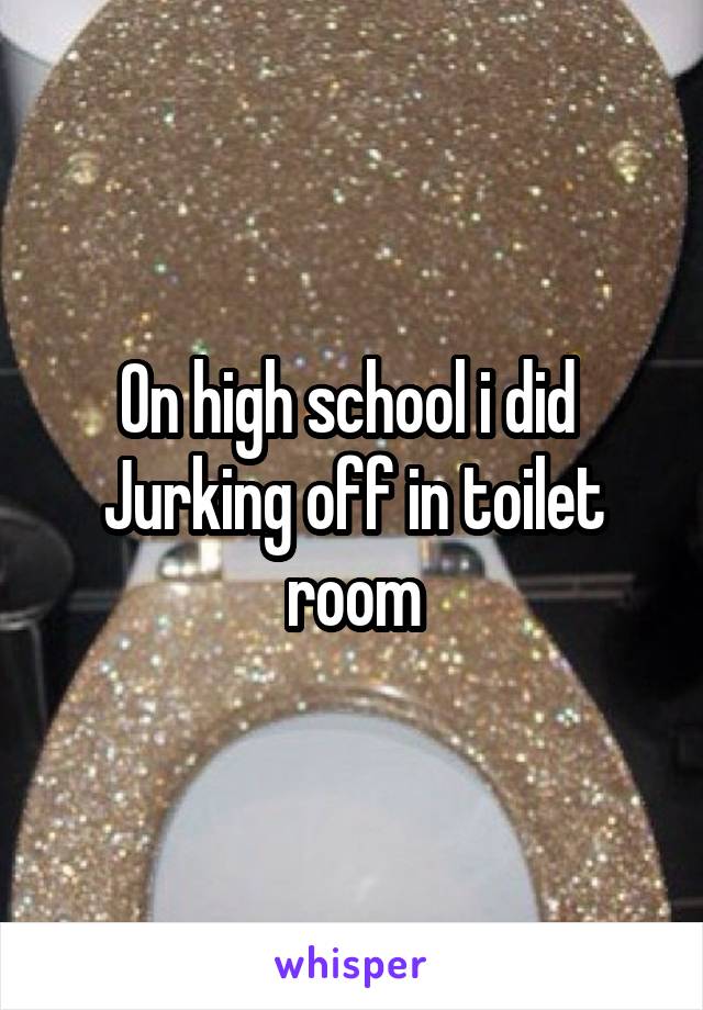 On high school i did  Jurking off in toilet room