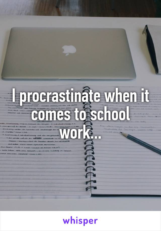 I procrastinate when it comes to school work...