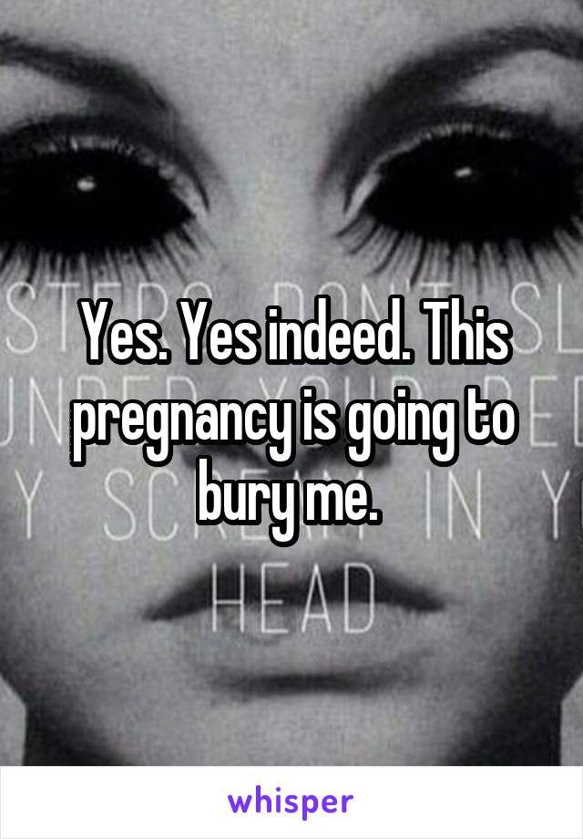 Yes. Yes indeed. This pregnancy is going to bury me. 