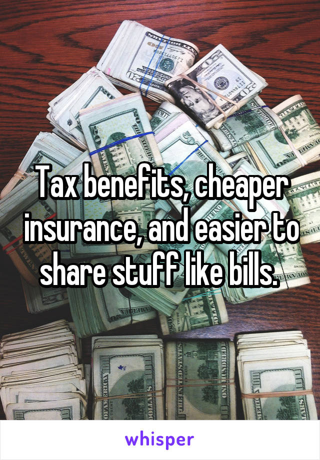 Tax benefits, cheaper insurance, and easier to share stuff like bills. 