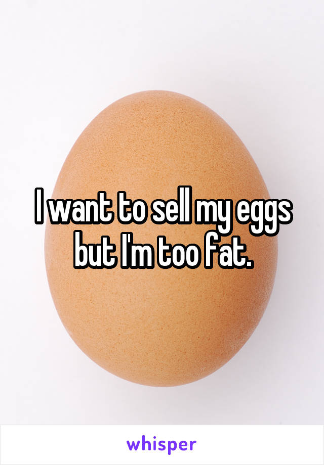 I want to sell my eggs but I'm too fat.