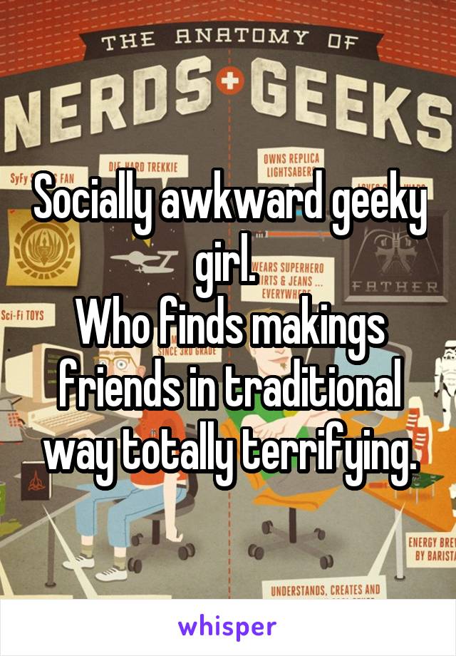 Socially awkward geeky girl. 
Who finds makings friends in traditional way totally terrifying.