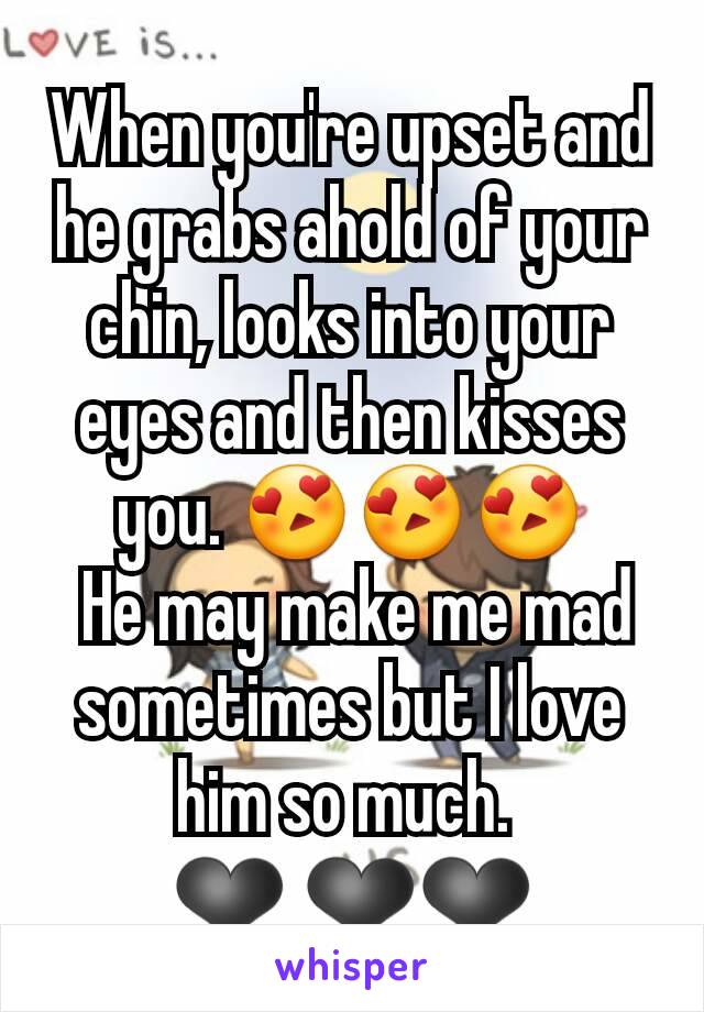 When you're upset and he grabs ahold of your chin, looks into your eyes and then kisses you. 😍😍😍
 He may make me mad sometimes but I love him so much. 
❤ ❤❤