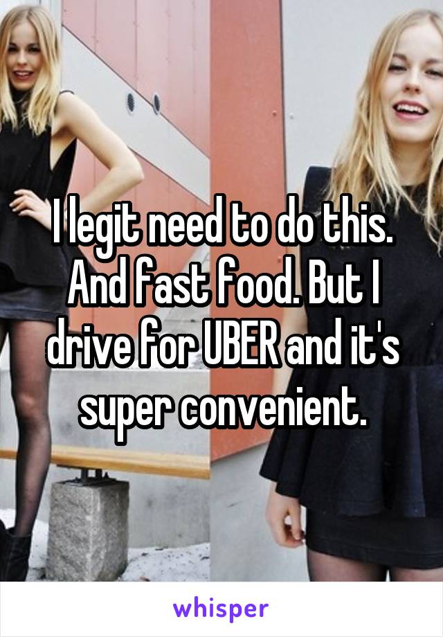 I legit need to do this. And fast food. But I drive for UBER and it's super convenient.