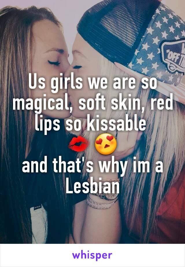 Us girls we are so magical, soft skin, red lips so kissable 
💋😍
and that's why im a Lesbian