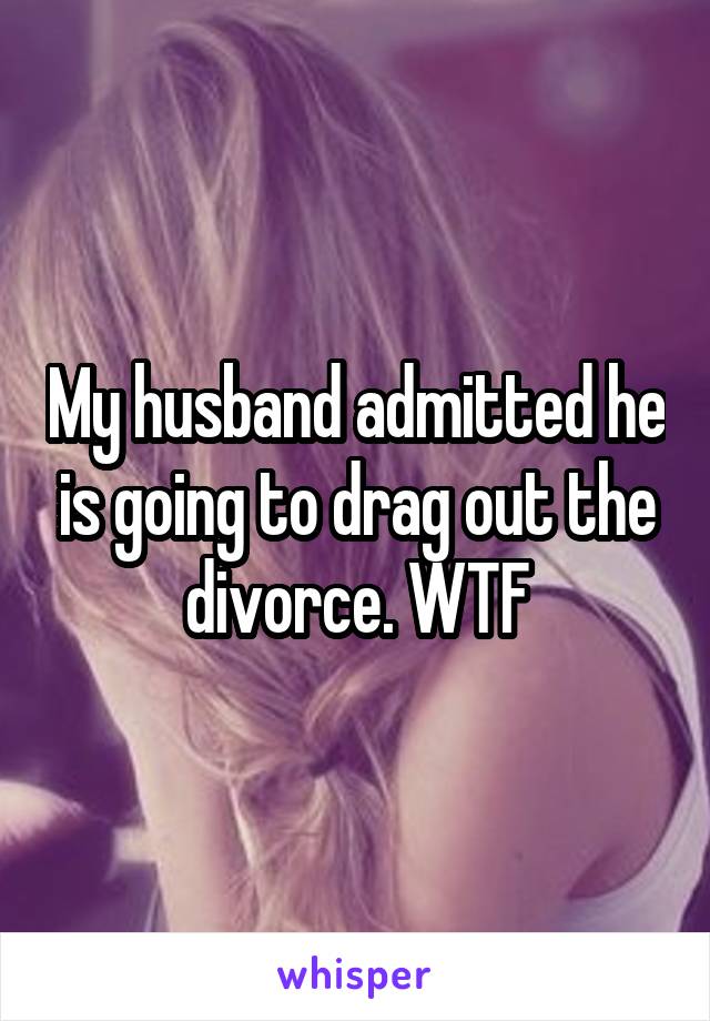 My husband admitted he is going to drag out the divorce. WTF