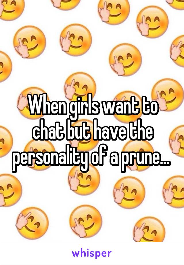 When girls want to chat but have the personality of a prune... 