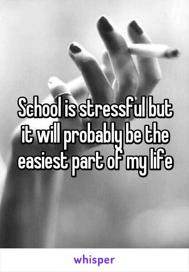 School is stressful but it will probably be the easiest part of my life